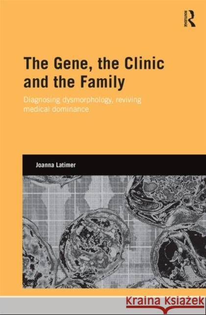 The Gene, the Clinic, and the Family: Diagnosing Dysmorphology, Reviving Medical Dominance Latimer, Joanna 9780415699280 Routledge