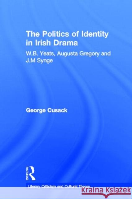 The Politics of Identity in Irish Drama : W.B. Yeats, Augusta Gregory and J.M. Synge Cusack, George 9780415699631