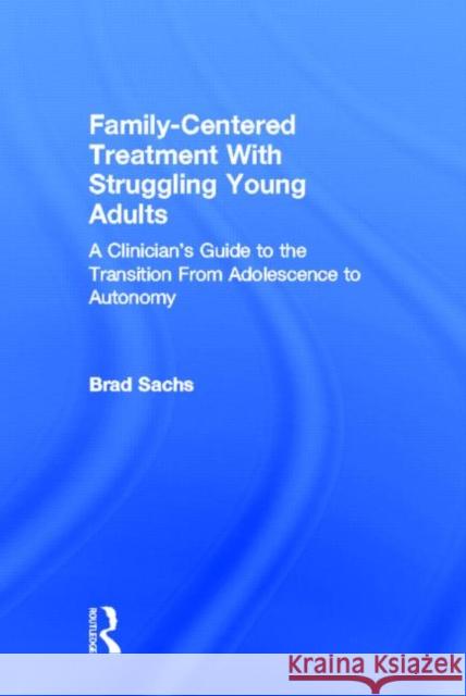 Family-Centered Treatment with Struggling Young Adults: A Clinician's Guide to the Transition from Adolescence to Autonomy Sachs, Brad 9780415699679 Routledge