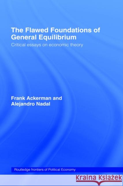 The Flawed Foundations of General Equilibrium Theory: Critical Essays on Economic Theory Ackerman, Frank 9780415700016 Routledge