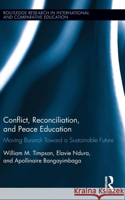 Conflict, Reconciliation and Peace Education: Moving Burundi Toward a Sustainable Future William Timpson Elavie Ndura Apollinaire Bangayimbaga 9780415702188 Routledge