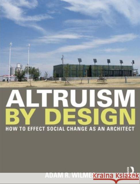 Altruism by Design: How to Effect Social Change as an Architect Adam R. Wilmes 9780415702249 Routledge