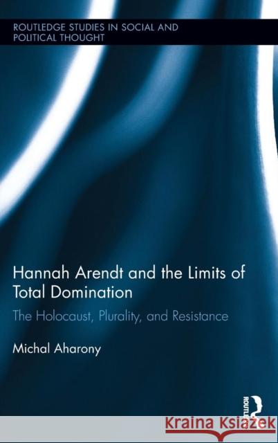 Hannah Arendt and the Limits of Total Domination: The Holocaust, Plurality, and Resistance Aharony, Michal 9780415702560 Routledge