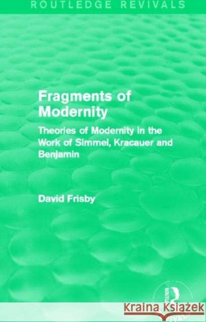 Fragments of Modernity (Routledge Revivals): Theories of Modernity in the Work of Simmel, Kracauer and Benjamin Frisby, David 9780415702645