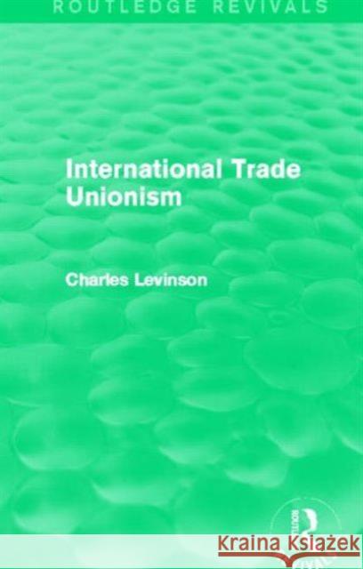 International Trade Unionism (Routledge Revivals) Levinson, Charles 9780415702669 Routledge