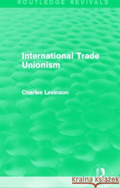 International Trade Unionism (Routledge Revivals) Levinson, Charles 9780415702690 Taylor & Francis Ltd