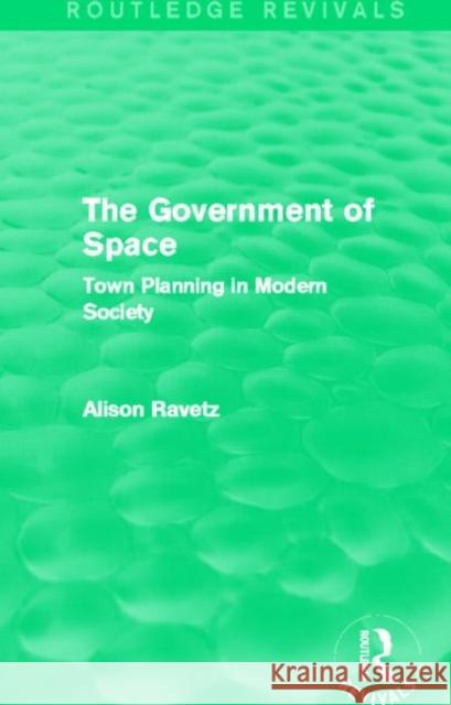 The Government of Space (Routledge Revivals): Town Planning in Modern Society Ravetz, Alison 9780415702812