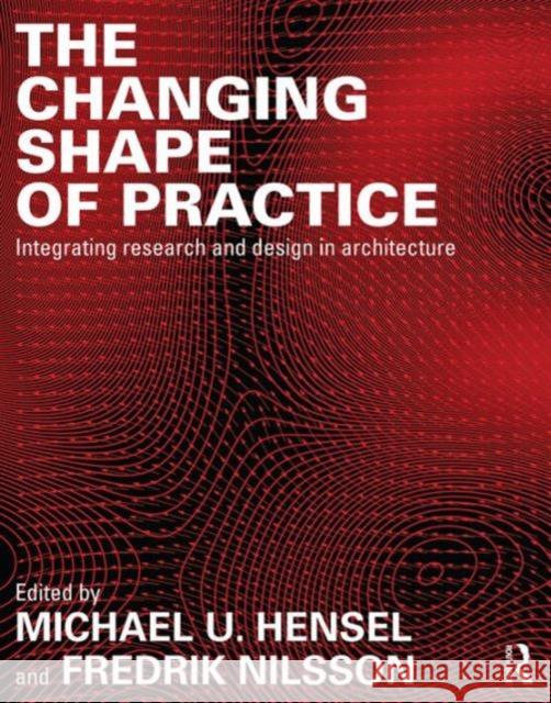 The Changing Shape of Practice: Integrating Research and Design in Architecture Michael U. Hensel Fredrik Nilsson  9780415703451 Taylor and Francis