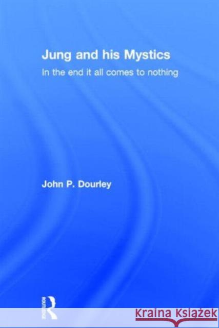 Jung and His Mystics: In the End It All Comes to Nothing Dourley, John 9780415703888 Routledge