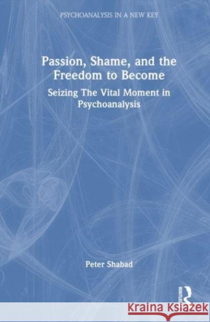 Passion, Shame, and the Freedom to Become: Seizing the Vital Moment in Psychoanalysis Peter Shabad 9780415703932 Taylor & Francis Ltd