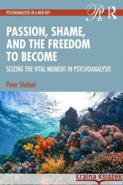 Passion, Shame, and the Freedom to Become: Seizing the Vital Moment in Psychoanalysis Peter Shabad 9780415703949 Taylor & Francis Ltd