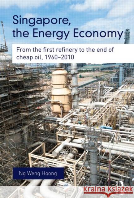 Singapore, the Energy Economy: From the First Refinery to the End of Cheap Oil, 1960-2010 Ng, Weng Hoong 9780415704083