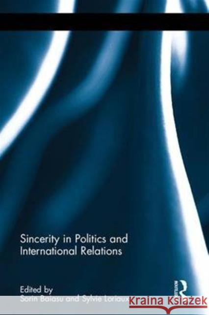 Sincerity in Politics and International Relations Sorin Baiasu Sylvie Loriaux 9780415704175 Routledge