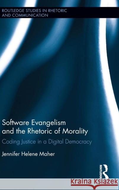 Software Evangelism and the Rhetoric of Morality: Coding Justice in a Digital Democracy Jennifer Maher 9780415704243