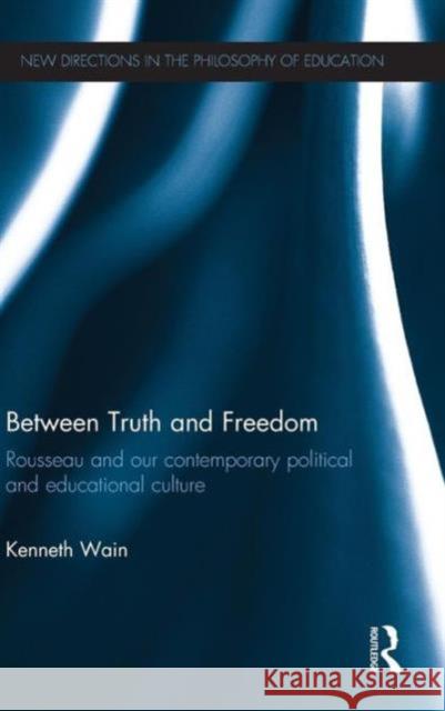 Between Truth and Freedom: Rousseau and Our Contemporary Political and Educational Culture Kenneth Wain 9780415704373