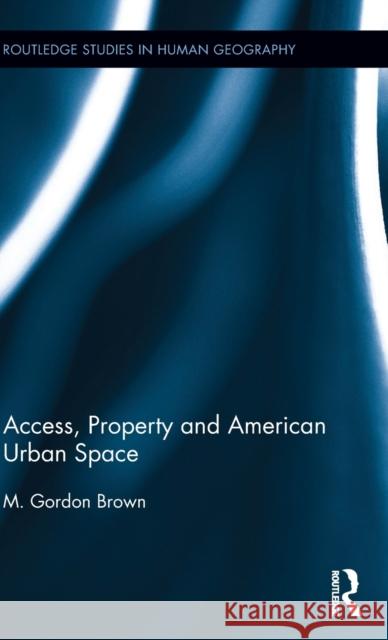 Access, Property and American Urban Space M. Gordon Brown 9780415704748 Routledge