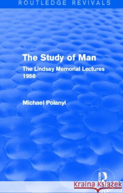 The Study of Man : The Lindsay Memorial Lectures 1958 Michael Polanyi 9780415705431 Routledge