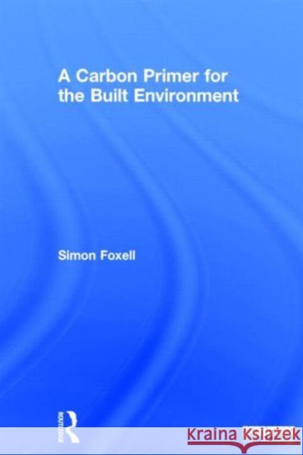 A Carbon Primer for the Built Environment Simon Foxell 9780415705578 Routledge