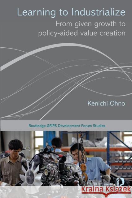 Learning to Industrialize: From Given Growth to Policy-aided Value Creation Ohno, Kenichi 9780415705820 Routledge