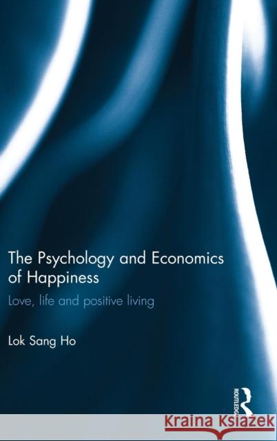 The Psychology and Economics of Happiness: Love, Life and Positive Living Ho, Lok Sang 9780415706162 Routledge