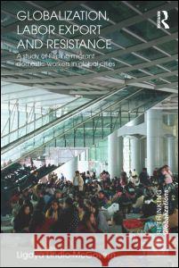 Globalization, Labor Export and Resistance: A Study of Filipino Migrant Domestic Workers in Global Cities Ligaya Lindio-McGovern 9780415706186 Routledge