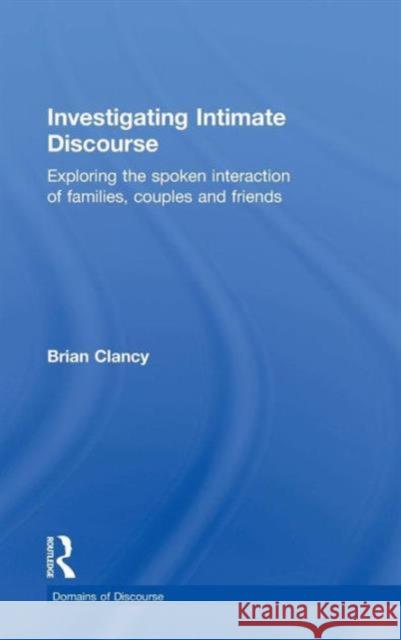 Investigating Intimate Discourse: Exploring the Spoken Interaction of Families, Couples and Friends Brian Clancy 9780415706322 Routledge