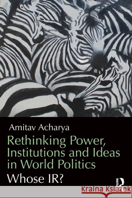 Rethinking Power, Institutions and Ideas in World Politics : Whose IR? Amitav Acharya 9780415706742