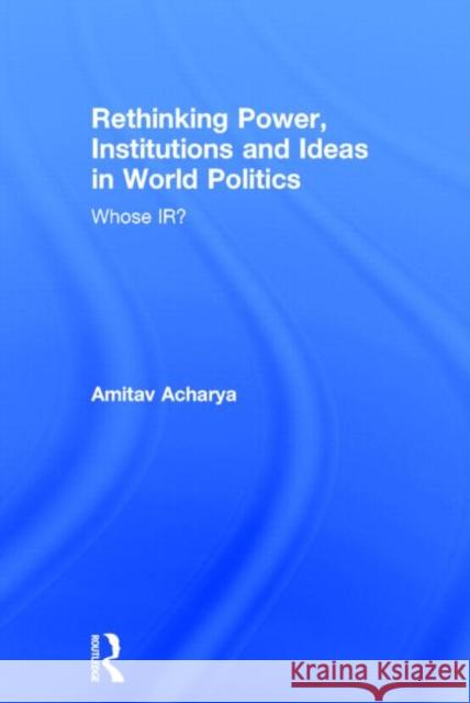 Rethinking Power, Institutions and Ideas in World Politics: Whose Ir? Acharya, Amitav 9780415706759