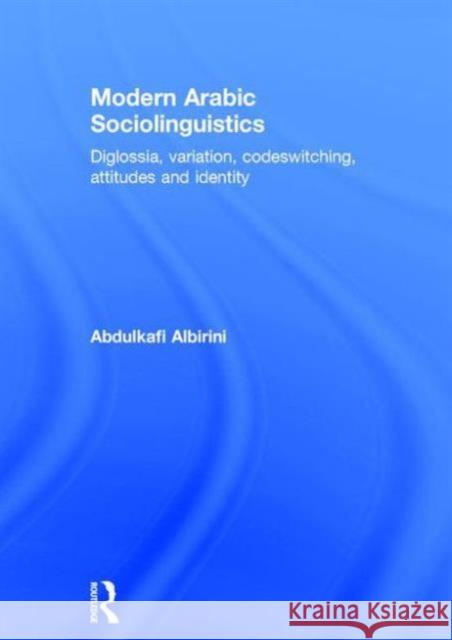 Modern Arabic Sociolinguistics: Diglossia, Variation, Codeswitching, Attitudes and Identity Abdulkafi Albirini 9780415707466 Routledge