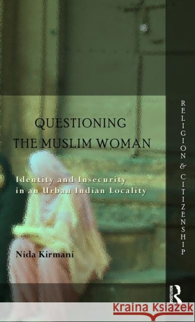 Questioning the 'Muslim Woman': Identity and Insecurity in an Urban Indian Locality Kirmani, Nida 9780415707800 Routledge India