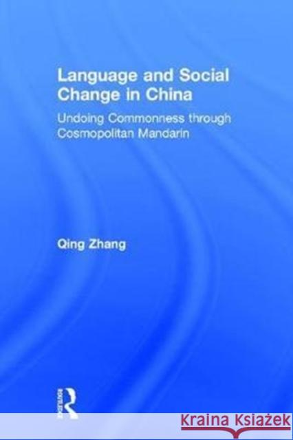 Language and Social Change in China: Undoing Commonness Through Cosmopolitan Mandarin Qing Zhang 9780415708074