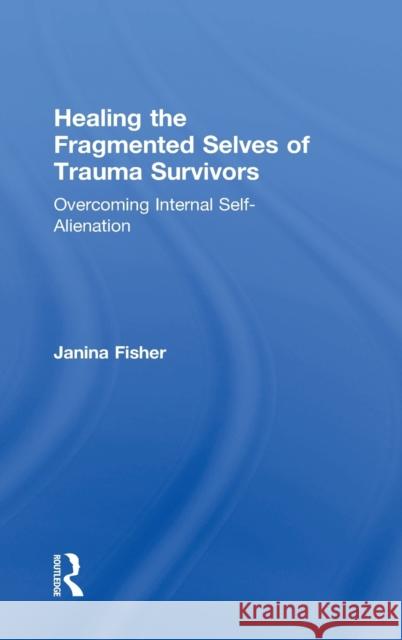 Healing the Fragmented Selves of Trauma Survivors: Overcoming Internal Self-Alienation Janina Fisher 9780415708227