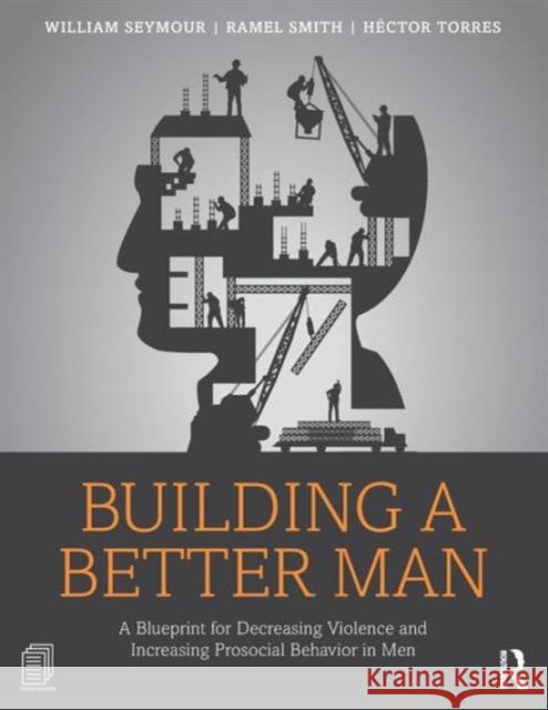 Building a Better Man: A Blueprint for Decreasing Violence and Increasing Prosocial Behavior in Men William Seymour Ramel Smith Hector Torres 9780415708272 Routledge