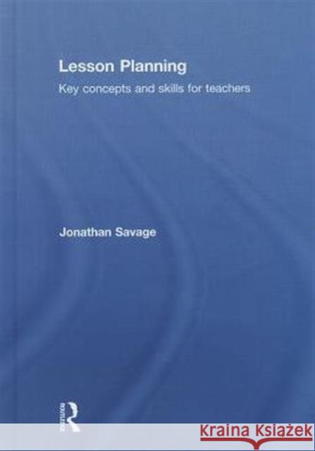 Lesson Planning: Key Concepts and Skills for Teachers Savage, Jonathan 9780415708951