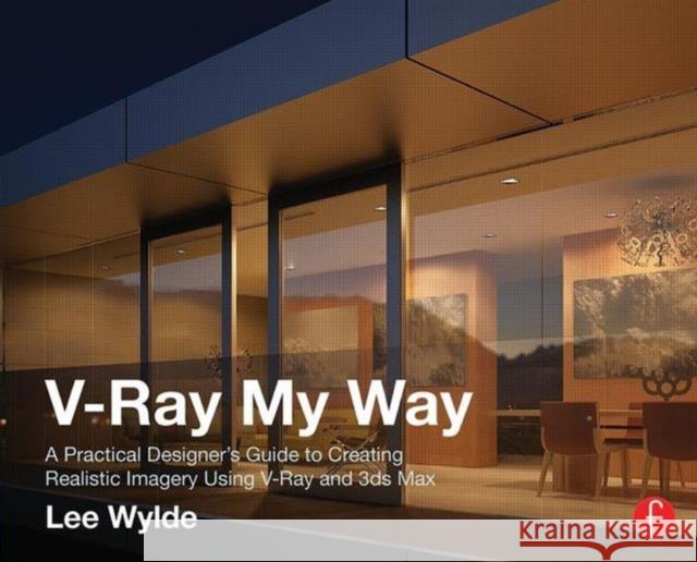 V-Ray My Way: A Practical Designer's Guide to Creating Realistic Imagery Using V-Ray & 3ds Max Wylde, Lee 9780415709637 Focal Press