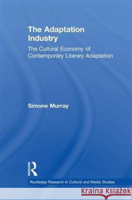 The Adaptation Industry: The Cultural Economy of Contemporary Literary Adaptation Murray, Simone 9780415710541 Routledge