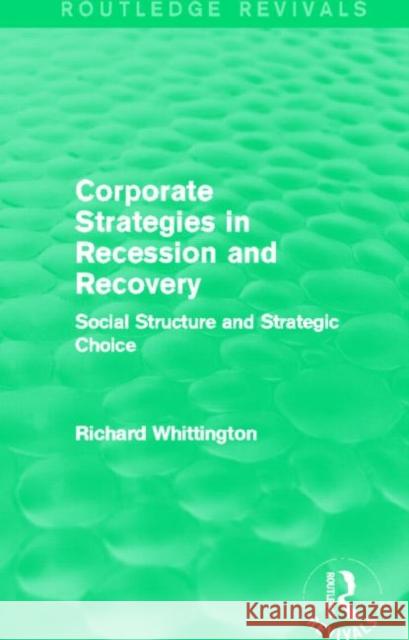 Corporate Strategies in Recession and Recovery : Social Structure and Strategic Choice Richard Whittington 9780415710824 Routledge