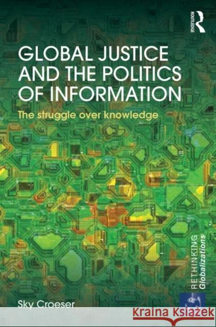 Global Justice and the Politics of Information: The Struggle Over Knowledge Sky Croeser 9780415710978