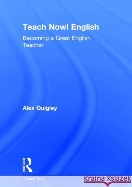 Teach Now! English: Becoming a Great English Teacher Quigley, Alex 9780415711005 Routledge