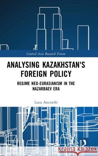 Analysing Kazakhstan's Foreign Policy: Regime neo-Eurasianism in the Nazarbaev era Anceschi, Luca 9780415711432