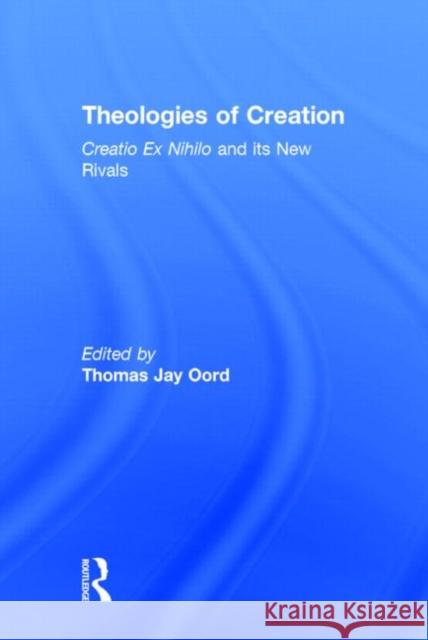 Theologies of Creation: Creatio Ex Nihilo and Its New Rivals Thomas Oord 9780415712149