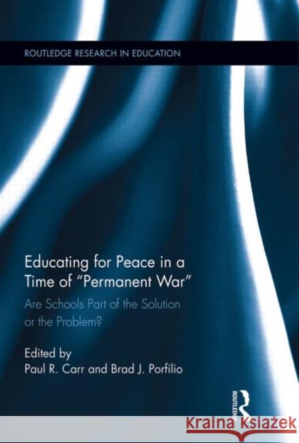 Educating for Peace in a Time of Permanent War : Are Schools Part of the Solution or the Problem? Paul R. Carr Brad J. Porfilio 9780415712224 Routledge