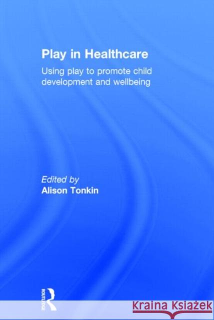 Play in Healthcare: Using Play to Promote Child Development and Wellbeing Tonkin, Alison 9780415712927 Routledge