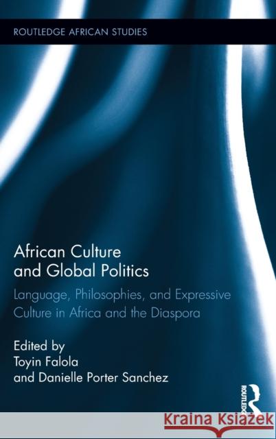 African Culture and Global Politics: Language, Philosophies, and Expressive Culture in Africa and the Diaspora Falola, Toyin 9780415713023 Routledge