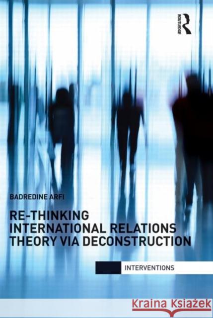 Re-Thinking International Relations Theory Via Deconstruction Arfi, Badredine 9780415713214 Routledge