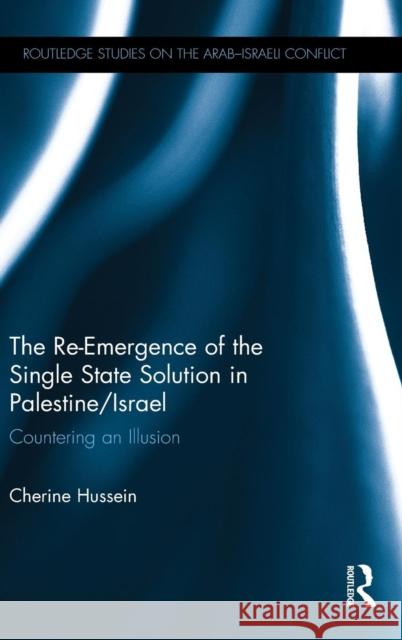 The Re-Emergence of the Single State Solution in Palestine/Israel: Countering an Illusion Hussein, Cherine 9780415713320 Routledge