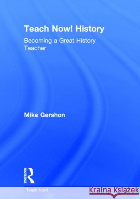 Teach Now! History: Becoming a Great History Teacher Gershon, Mike 9780415713405 Routledge