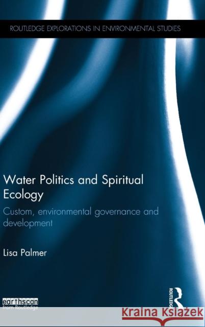 Water Politics and Spiritual Ecology: Custom, Environmental Governance and Development Lisa Palmer   9780415713511