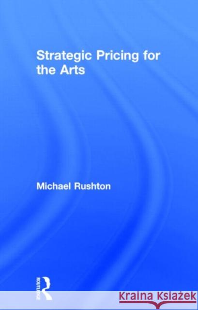 Strategic Pricing for the Arts Michael Rushton 9780415713665 Routledge