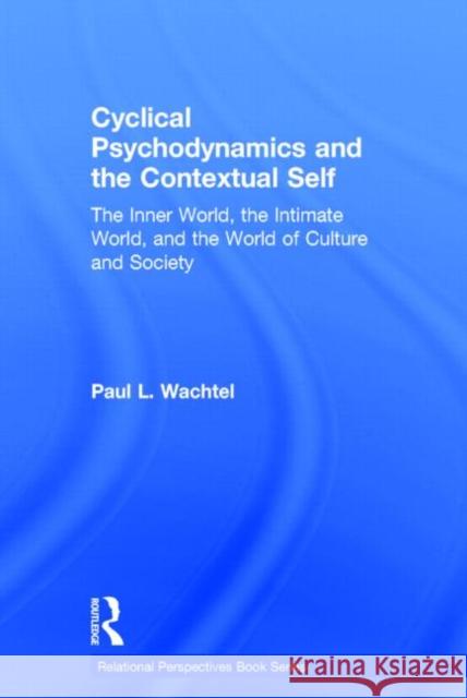 Cyclical Psychodynamics and the Contextual Self: The Inner World, the Intimate World, and the World of Culture and Society Wachtel, Paul L. 9780415713948